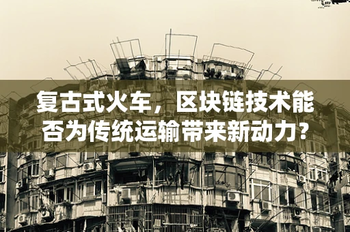 复古式火车，区块链技术能否为传统运输带来新动力？