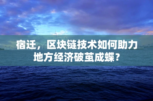 宿迁，区块链技术如何助力地方经济破茧成蝶？