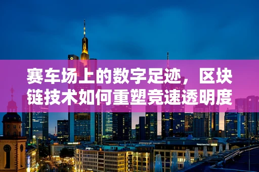 赛车场上的数字足迹，区块链技术如何重塑竞速透明度？