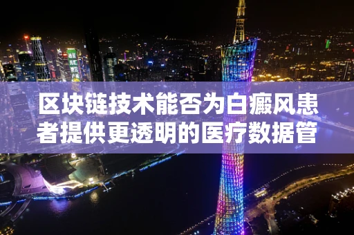 区块链技术能否为白癜风患者提供更透明的医疗数据管理方案？