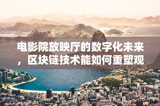 电影院放映厅的数字化未来，区块链技术能如何重塑观影体验？
