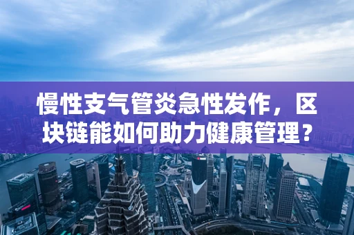 慢性支气管炎急性发作，区块链能如何助力健康管理？