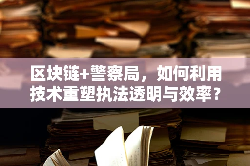 区块链+警察局，如何利用技术重塑执法透明与效率？