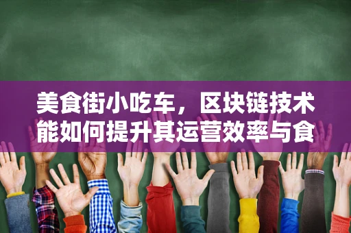 美食街小吃车，区块链技术能如何提升其运营效率与食品安全？