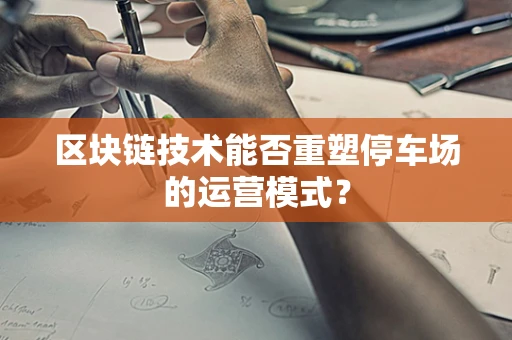 区块链技术能否重塑停车场的运营模式？