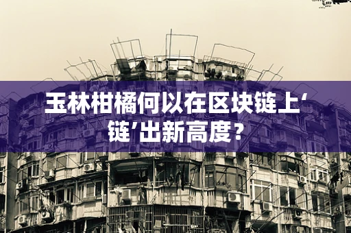 玉林柑橘何以在区块链上‘链’出新高度？