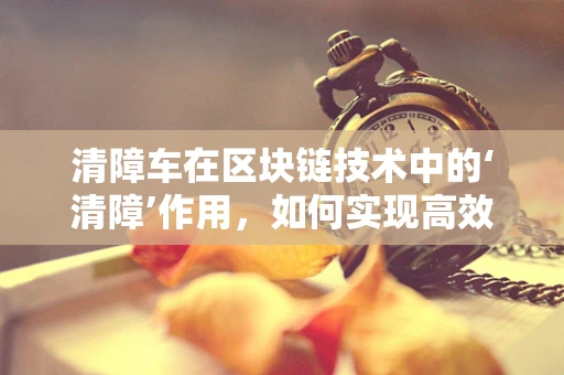 清障车在区块链技术中的‘清障’作用，如何实现高效、透明的故障处理？