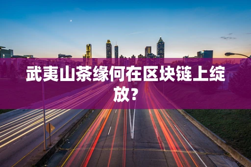 武夷山茶缘何在区块链上绽放？