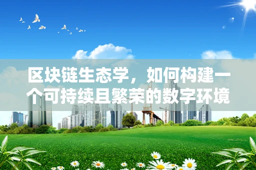 区块链生态学，如何构建一个可持续且繁荣的数字环境？