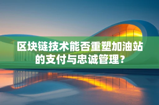 区块链技术能否重塑加油站的支付与忠诚管理？