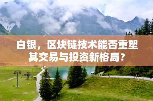白银，区块链技术能否重塑其交易与投资新格局？