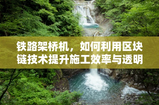铁路架桥机，如何利用区块链技术提升施工效率与透明度？
