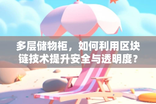 多层储物柜，如何利用区块链技术提升安全与透明度？