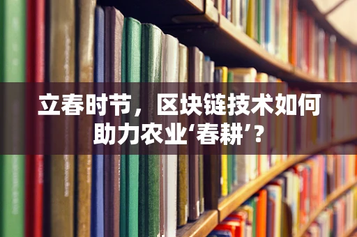 立春时节，区块链技术如何助力农业‘春耕’？