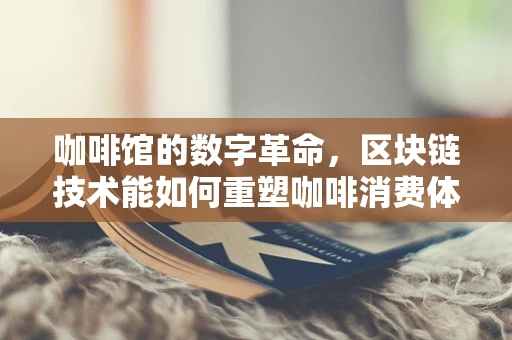 咖啡馆的数字革命，区块链技术能如何重塑咖啡消费体验？