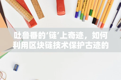 吐鲁番的‘链’上奇迹，如何利用区块链技术保护古迹的数字遗产？