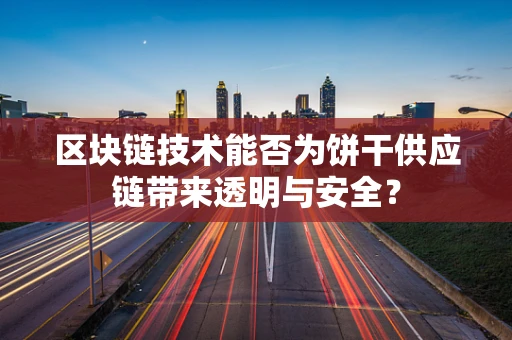 区块链技术能否为饼干供应链带来透明与安全？
