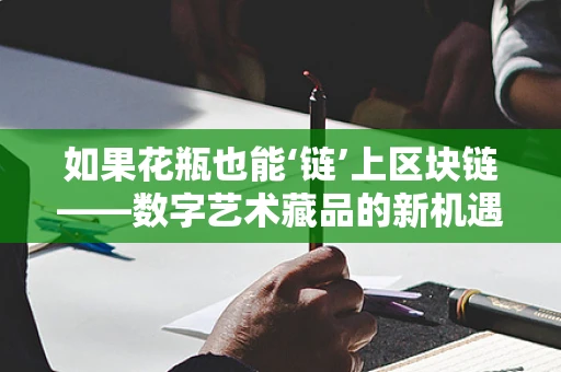 如果花瓶也能‘链’上区块链——数字艺术藏品的新机遇？