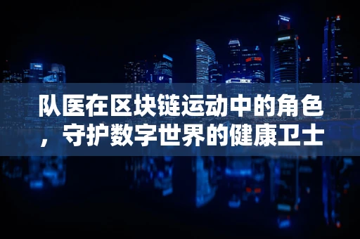 队医在区块链运动中的角色，守护数字世界的健康卫士？