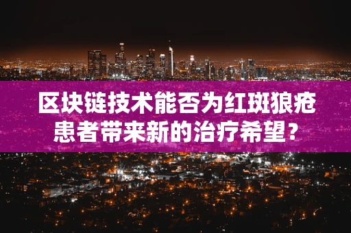 区块链技术能否为红斑狼疮患者带来新的治疗希望？
