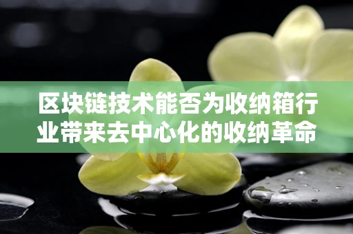 区块链技术能否为收纳箱行业带来去中心化的收纳革命？