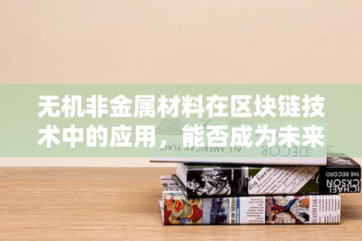 无机非金属材料在区块链技术中的应用，能否成为未来安全基石？