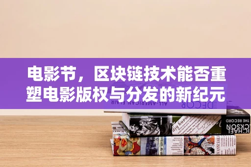 电影节，区块链技术能否重塑电影版权与分发的新纪元？