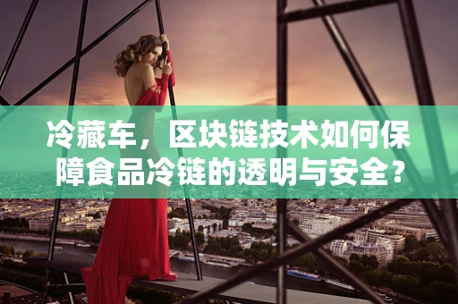 冷藏车，区块链技术如何保障食品冷链的透明与安全？