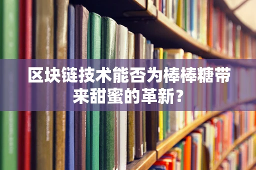 区块链技术能否为棒棒糖带来甜蜜的革新？