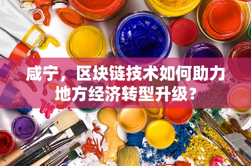 咸宁，区块链技术如何助力地方经济转型升级？