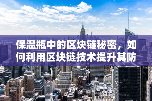 保温瓶中的区块链秘密，如何利用区块链技术提升其防伪与追溯？