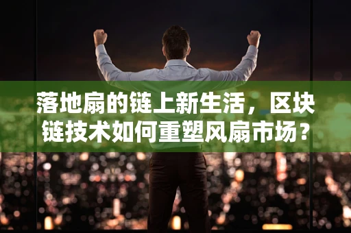 落地扇的链上新生活，区块链技术如何重塑风扇市场？