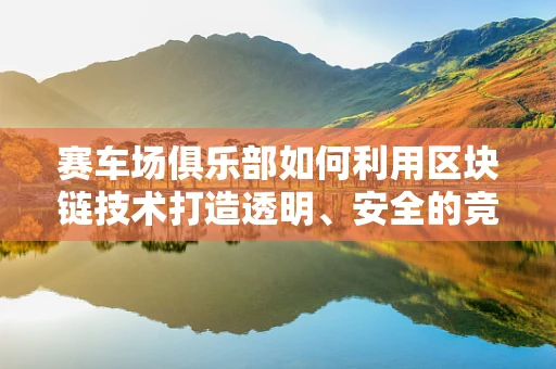 赛车场俱乐部如何利用区块链技术打造透明、安全的竞速环境？