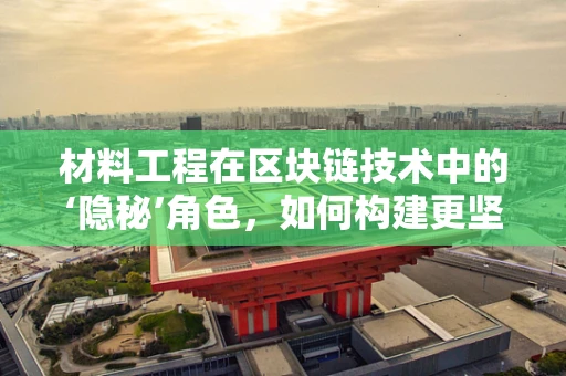 材料工程在区块链技术中的‘隐秘’角色，如何构建更坚固的数字基石？