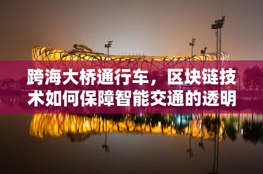 跨海大桥通行车，区块链技术如何保障智能交通的透明与安全？