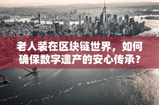 老人装在区块链世界，如何确保数字遗产的安心传承？