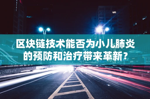 区块链技术能否为小儿肺炎的预防和治疗带来革新？