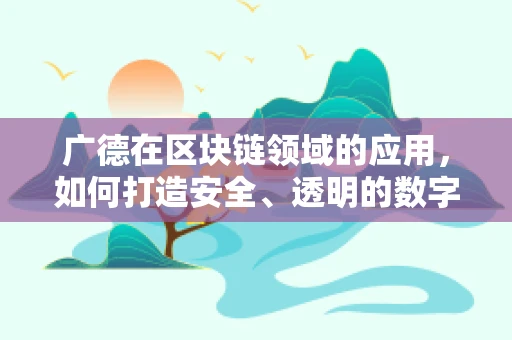 广德在区块链领域的应用，如何打造安全、透明的数字生态？