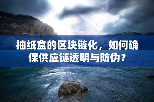抽纸盒的区块链化，如何确保供应链透明与防伪？