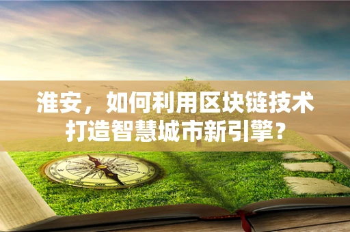 淮安，如何利用区块链技术打造智慧城市新引擎？