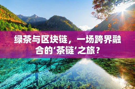 绿茶与区块链，一场跨界融合的‘茶链’之旅？