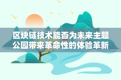 区块链技术能否为未来主题公园带来革命性的体验革新？