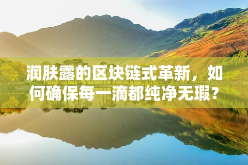 润肤露的区块链式革新，如何确保每一滴都纯净无瑕？