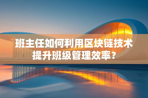 班主任如何利用区块链技术提升班级管理效率？