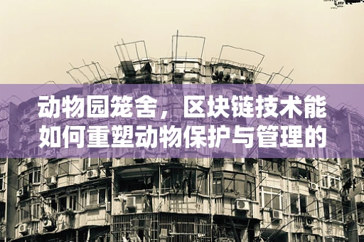 动物园笼舍，区块链技术能如何重塑动物保护与管理的未来？
