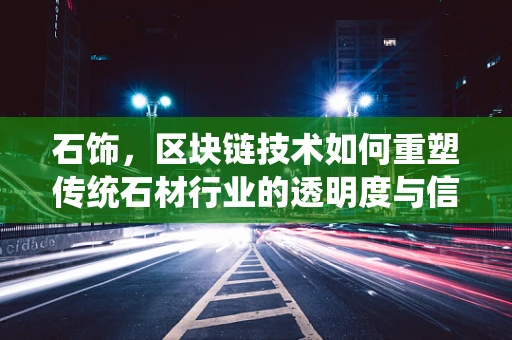 石饰，区块链技术如何重塑传统石材行业的透明度与信任？