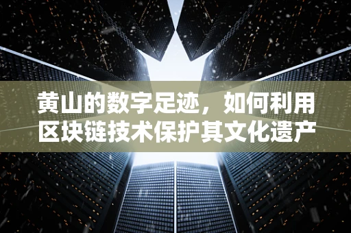 黄山的数字足迹，如何利用区块链技术保护其文化遗产的独特性？