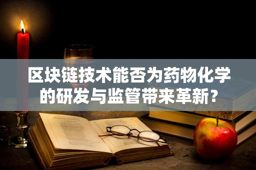 区块链技术能否为药物化学的研发与监管带来革新？