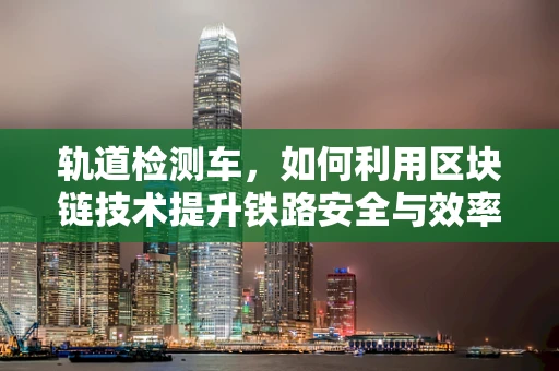 轨道检测车，如何利用区块链技术提升铁路安全与效率？