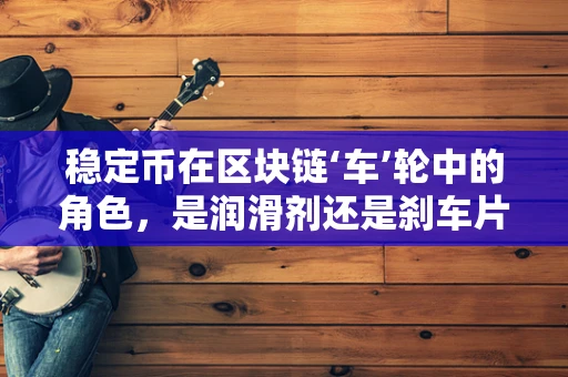 稳定币在区块链‘车’轮中的角色，是润滑剂还是刹车片？